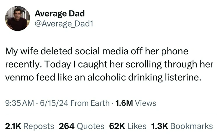 screenshot - Average Dad My wife deleted social media off her phone recently. Today I caught her scrolling through her venmo feed an alcoholic drinking listerine. 61524 From Earth 1.6M Views Reposts 264 Quotes 62K Bookmarks